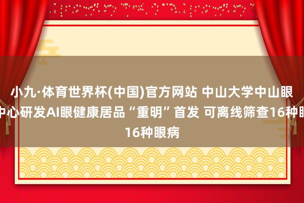 小九·体育世界杯(中国)官方网站 中山大学中山眼科中心研发AI眼健康居品“重明”首发 可离线筛查16种眼病