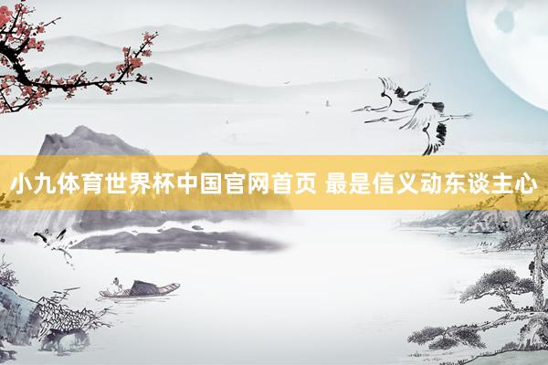 小九体育世界杯中国官网首页 最是信义动东谈主心
