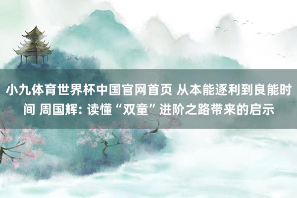 小九体育世界杯中国官网首页 从本能逐利到良能时间 周国辉: 读懂“双童”进阶之路带来的启示