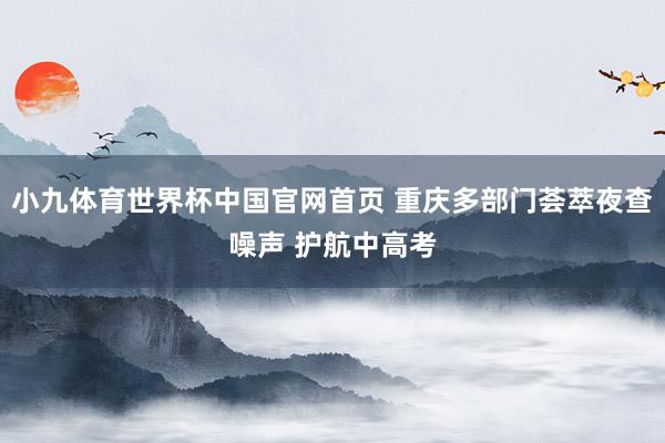 小九体育世界杯中国官网首页 重庆多部门荟萃夜查噪声 护航中高考