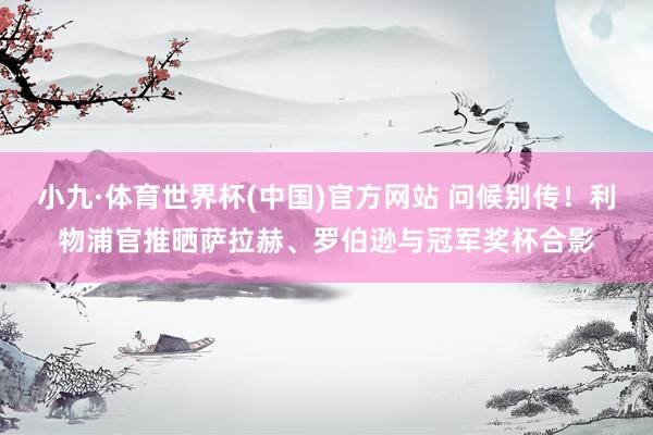 小九·体育世界杯(中国)官方网站 问候别传!利物浦官推晒萨拉赫、罗伯逊与冠军奖杯合影
