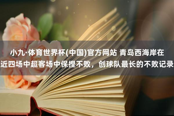 小九·体育世界杯(中国)官方网站 青岛西海岸在近四场中超客场中保捏不败，创球队最长的不败记录