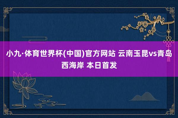 小九·体育世界杯(中国)官方网站 云南玉昆vs青岛西海岸 本日首发