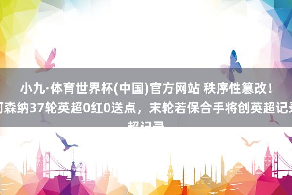 小九·体育世界杯(中国)官方网站 秩序性篡改!阿森纳37轮英超0红0送点,末轮若保合手将创英超记录