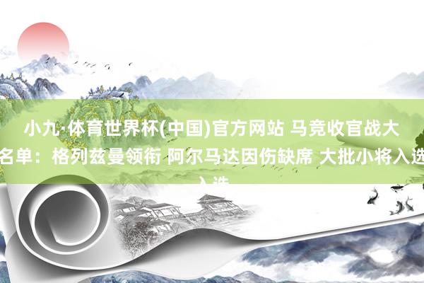 小九·体育世界杯(中国)官方网站 马竞收官战大名单：格列兹曼领衔 阿尔马达因伤缺席 大批小将入选