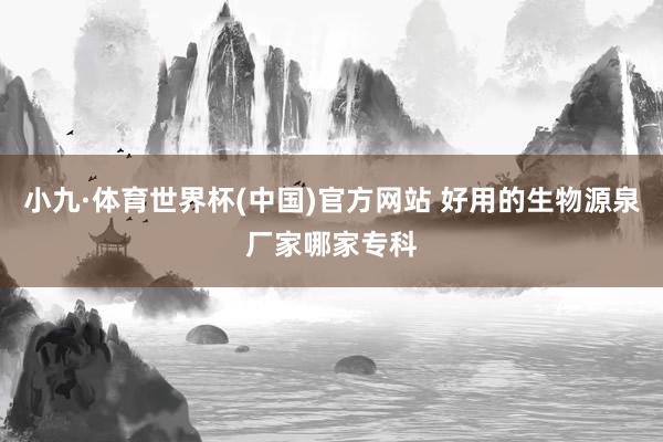 小九·体育世界杯(中国)官方网站 好用的生物源泉厂家哪家专科