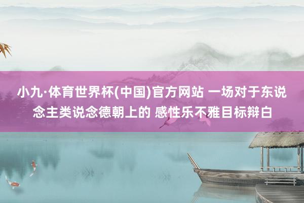 小九·体育世界杯(中国)官方网站 一场对于东说念主类说念德朝上的 感性乐不雅目标辩白