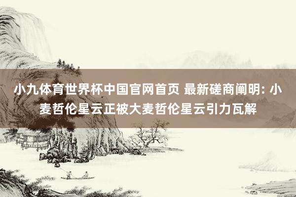 小九体育世界杯中国官网首页 最新磋商阐明: 小麦哲伦星云正被大麦哲伦星云引力瓦解