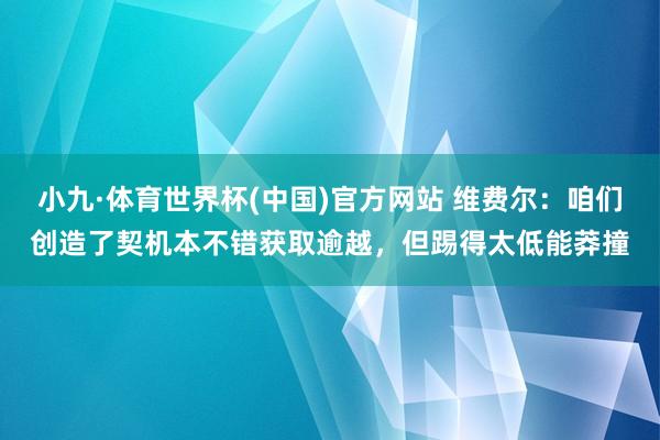 小九·体育世界杯(中国)官方网站 维费尔:咱们创造了契机本不错获取逾越,但踢得太低能莽撞