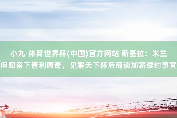 小九·体育世界杯(中国)官方网站 斯基拉:米兰但愿留下普利西奇,见解天下杯后商谈加薪续约事宜