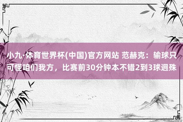 小九·体育世界杯(中国)官方网站 范赫克:输球只可怪咱们我方,比赛前30分钟本不错2到3球迥殊