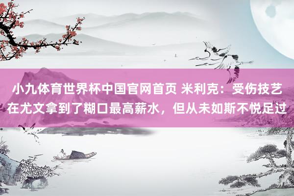 小九体育世界杯中国官网首页 米利克:受伤技艺在尤文拿到了糊口最高薪水,但从未如斯不悦足过
