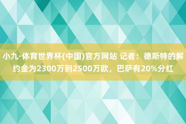 小九·体育世界杯(中国)官方网站 记者：德斯特的解约金为2300万到2500万欧，巴萨有20%分红