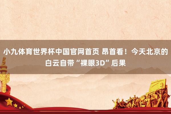 小九体育世界杯中国官网首页 昂首看！今天北京的白云自带“裸眼3D”后果