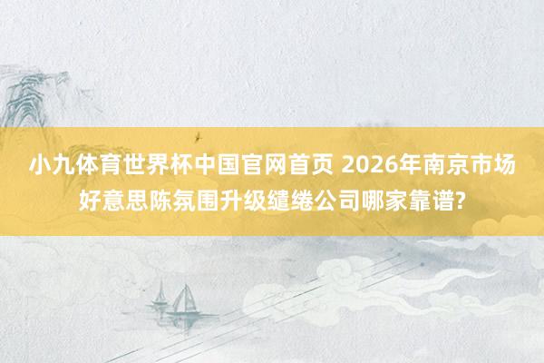 小九体育世界杯中国官网首页 2026年南京市场好意思陈氛围升级缱绻公司哪家靠谱?