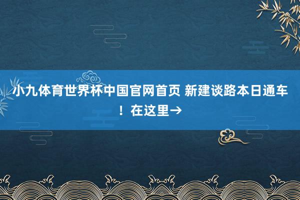 小九体育世界杯中国官网首页 新建谈路本日通车！在这里→