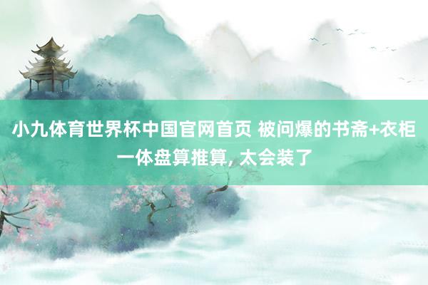 小九体育世界杯中国官网首页 被问爆的书斋+衣柜一体盘算推算, 太会装了