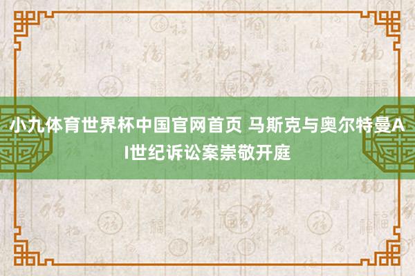 小九体育世界杯中国官网首页 马斯克与奥尔特曼AI世纪诉讼案崇敬开庭