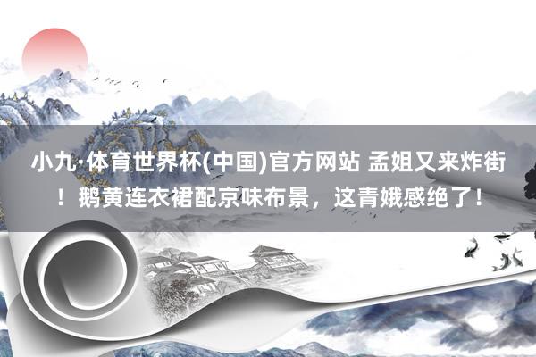 小九·体育世界杯(中国)官方网站 孟姐又来炸街!鹅黄连衣裙配京味布景,这青娥感绝了!