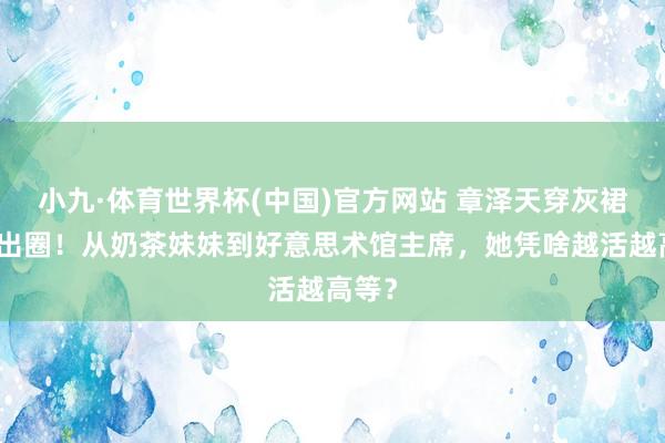 小九·体育世界杯(中国)官方网站 章泽天穿灰裙演讲出圈！从奶茶妹妹到好意思术馆主席，她凭啥越活越高等？