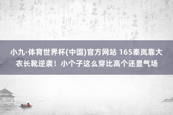 小九·体育世界杯(中国)官方网站 165秦岚靠大衣长靴逆袭!小个子这么穿比高个还显气场