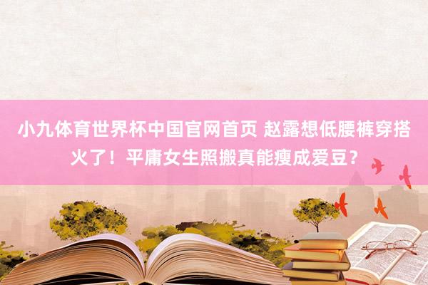 小九体育世界杯中国官网首页 赵露想低腰裤穿搭火了！平庸女生照搬真能瘦成爱豆？