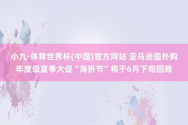 小九·体育世界杯(中国)官方网站 亚马逊国外购年度级夏季大促“海折节”将于6月下旬回顾
