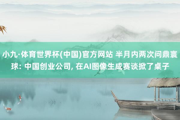 小九·体育世界杯(中国)官方网站 半月内两次问鼎寰球: 中国创业公司, 在AI图像生成赛谈掀了桌子