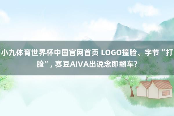 小九体育世界杯中国官网首页 LOGO撞脸、字节“打脸”, 赛豆AIVA出说念即翻车?
