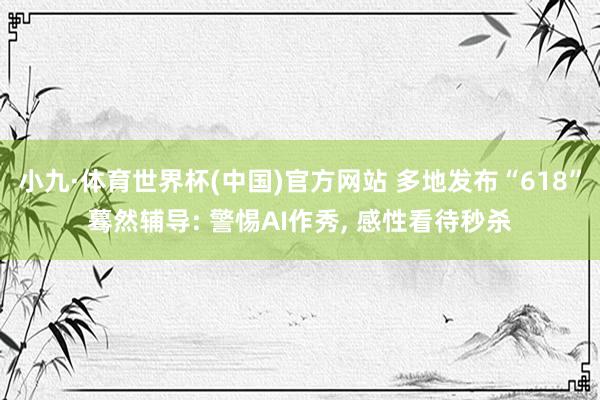小九·体育世界杯(中国)官方网站 多地发布“618”蓦然辅导: 警惕AI作秀, 感性看待秒杀