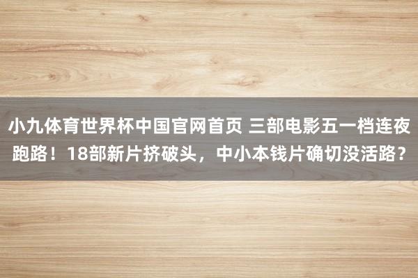 小九体育世界杯中国官网首页 三部电影五一档连夜跑路!18部新片挤破头,中小本钱片确切没活路?