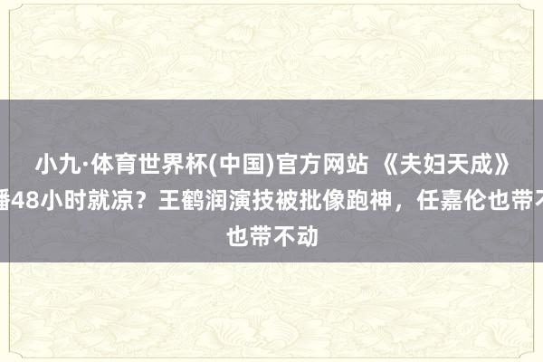 小九·体育世界杯(中国)官方网站 《夫妇天成》开播48小时就凉?王鹤润演技被批像跑神,任嘉伦也带不动