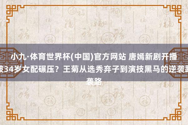 小九·体育世界杯(中国)官方网站 唐嫣新剧开播被34岁女配碾压？王菊从选秀弃子到演技黑马的逆袭路