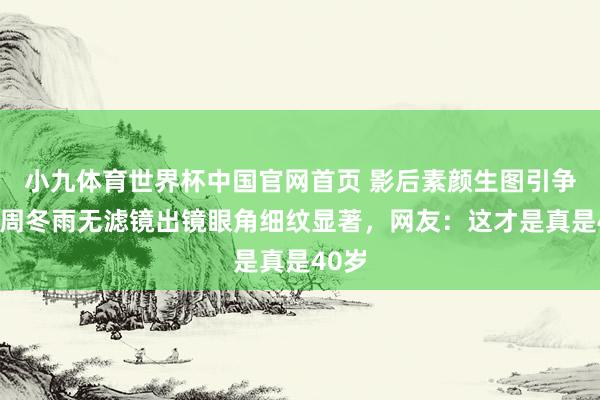 小九体育世界杯中国官网首页 影后素颜生图引争议!周冬雨无滤镜出镜眼角细纹显著,网友:这才是真是40岁