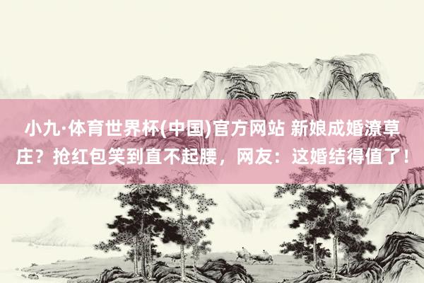 小九·体育世界杯(中国)官方网站 新娘成婚潦草庄？抢红包笑到直不起腰，网友：这婚结得值了！