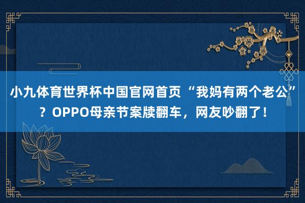 小九体育世界杯中国官网首页 “我妈有两个老公”?OPPO母亲节案牍翻车,网友吵翻了!