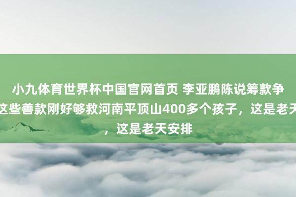 小九体育世界杯中国官网首页 李亚鹏陈说筹款争议:这些善款刚好够救河南平顶山400多个孩子,这是老天安排