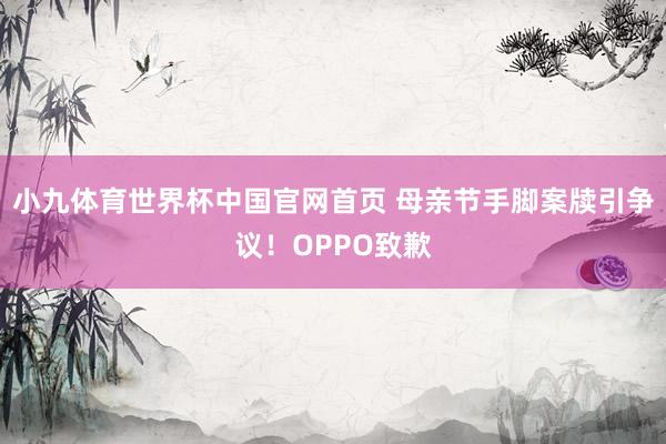 小九体育世界杯中国官网首页 母亲节手脚案牍引争议！OPPO致歉