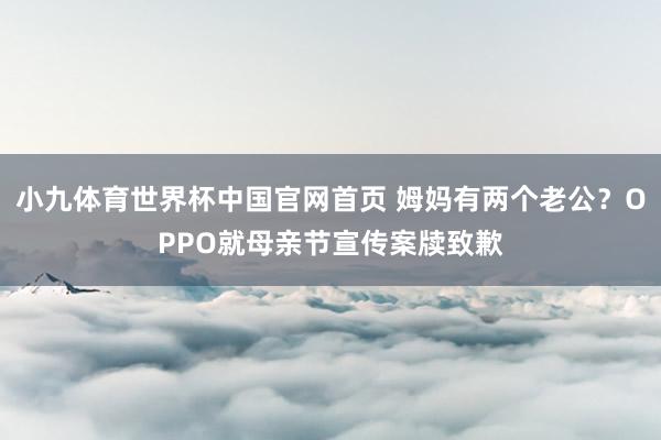 小九体育世界杯中国官网首页 姆妈有两个老公？OPPO就母亲节宣传案牍致歉