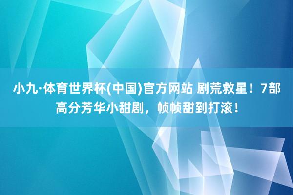 小九·体育世界杯(中国)官方网站 剧荒救星！7部高分芳华小甜剧，帧帧甜到打滚！