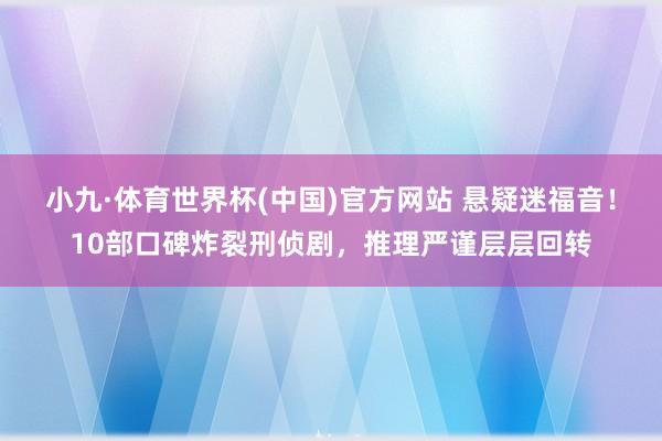 小九·体育世界杯(中国)官方网站 悬疑迷福音!10部口碑炸裂刑侦剧,推理严谨层层回转