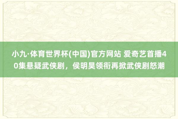 小九·体育世界杯(中国)官方网站 爱奇艺首播40集悬疑武侠剧,侯明昊领衔再掀武侠剧怒潮