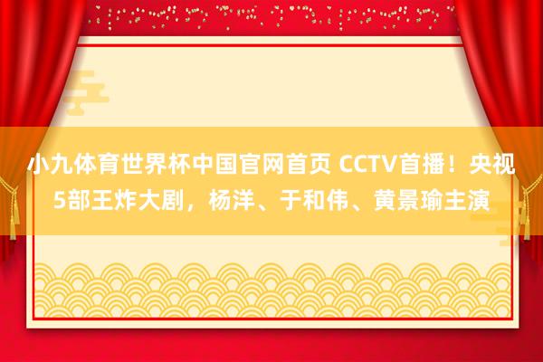 小九体育世界杯中国官网首页 CCTV首播!央视5部王炸大剧,杨洋、于和伟、黄景瑜主演