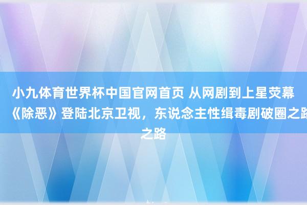 小九体育世界杯中国官网首页 从网剧到上星荧幕！《除恶》登陆北京卫视，东说念主性缉毒剧破圈之路