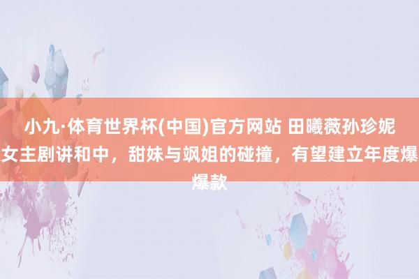 小九·体育世界杯(中国)官方网站 田曦薇孙珍妮双女主剧讲和中,甜妹与飒姐的碰撞,有望建立年度爆款