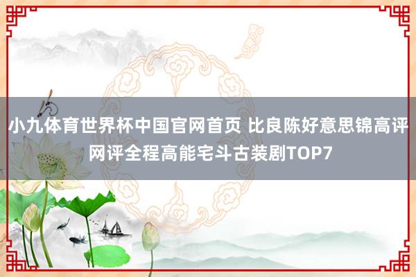 小九体育世界杯中国官网首页 比良陈好意思锦高评 网评全程高能宅斗古装剧TOP7