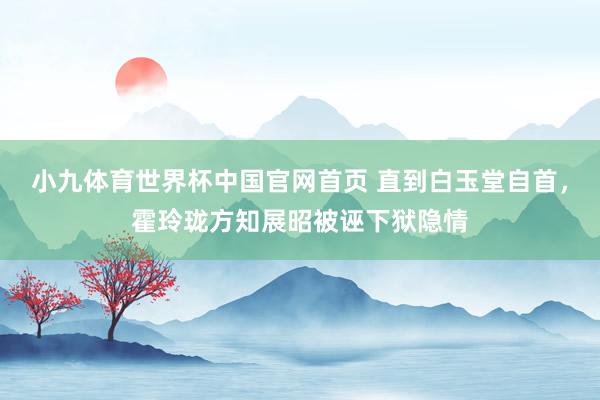 小九体育世界杯中国官网首页 直到白玉堂自首，霍玲珑方知展昭被诬下狱隐情