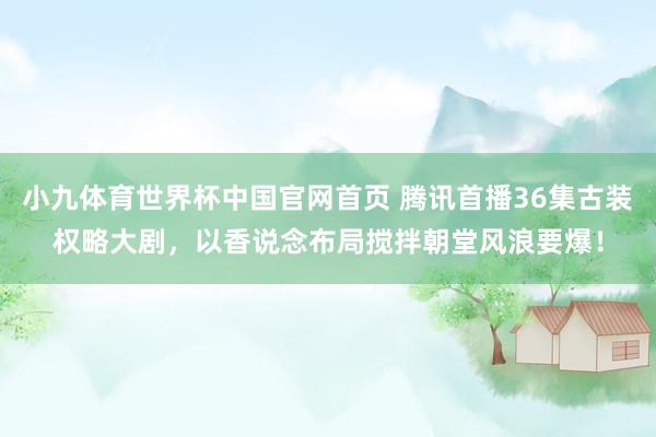 小九体育世界杯中国官网首页 腾讯首播36集古装权略大剧,以香说念布局搅拌朝堂风浪要爆!