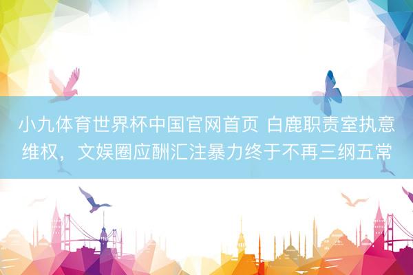 小九体育世界杯中国官网首页 白鹿职责室执意维权，文娱圈应酬汇注暴力终于不再三纲五常
