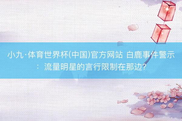 小九·体育世界杯(中国)官方网站 白鹿事件警示：流量明星的言行限制在那边？